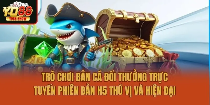Trò chơi bắn cá đổi thưởng trực tuyến phiên bản H5 thú vị và hiện đại