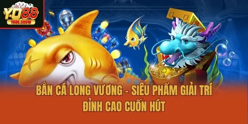 Bắn Cá Long Vương - Siêu Phẩm Giải Trí Đỉnh Cao Cuốn Hút