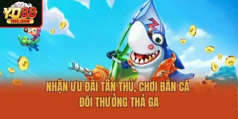 Nhận ưu đãi tân thủ, chơi bắn cá đổi thưởng thả ga